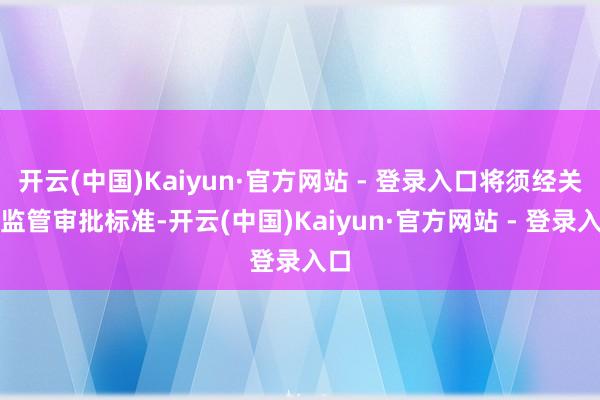 开云(中国)Kaiyun·官方网站 - 登录入口将须经关联监管审批标准-开云(中国)Kaiyun·官方网站 - 登录入口