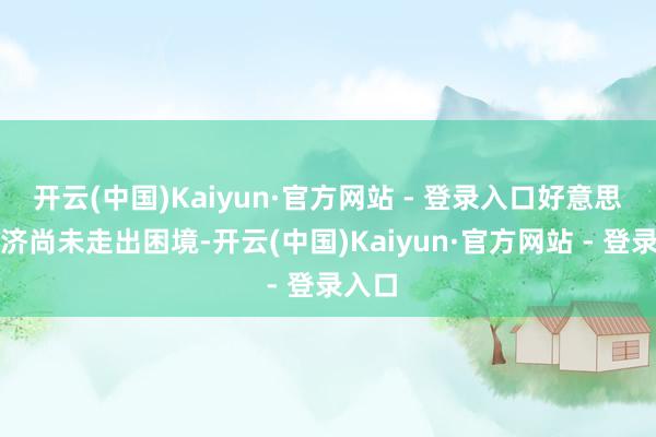 开云(中国)Kaiyun·官方网站 - 登录入口好意思国经济尚未走出困境-开云(中国)Kaiyun·官方网站 - 登录入口