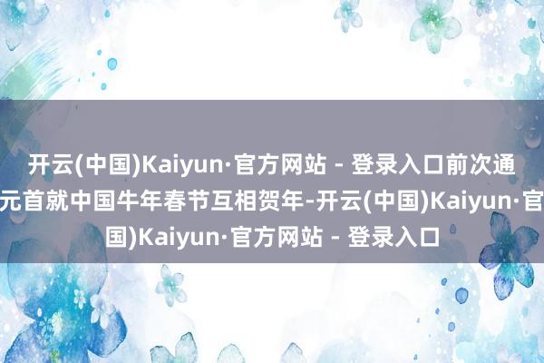开云(中国)Kaiyun·官方网站 - 登录入口前次通话是2月11月两国元首就中国牛年春节互相贺年-开云(中国)Kaiyun·官方网站 - 登录入口