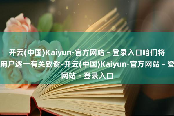 开云(中国)Kaiyun·官方网站 - 登录入口咱们将对这些用户逐一有关致谢-开云(中国)Kaiyun·官方网站 - 登录入口
