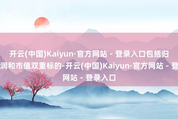 开云(中国)Kaiyun·官方网站 - 登录入口包括归母净利润和市值双重标的-开云(中国)Kaiyun·官方网站 - 登录入口