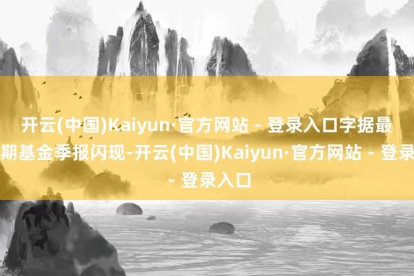 开云(中国)Kaiyun·官方网站 - 登录入口字据最新一期基金季报闪现-开云(中国)Kaiyun·官方网站 - 登录入口