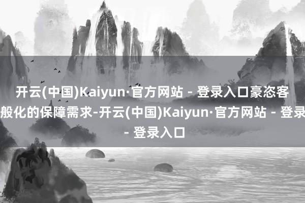 开云(中国)Kaiyun·官方网站 - 登录入口豪恣客户千般化的保障需求-开云(中国)Kaiyun·官方网站 - 登录入口