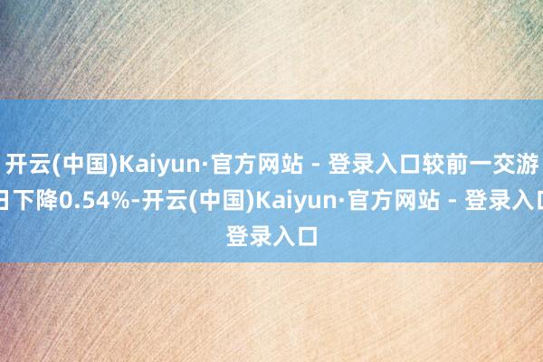 开云(中国)Kaiyun·官方网站 - 登录入口较前一交游日下降0.54%-开云(中国)Kaiyun·官方网站 - 登录入口