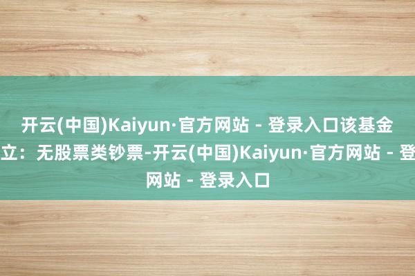开云(中国)Kaiyun·官方网站 - 登录入口该基金钞票确立：无股票类钞票-开云(中国)Kaiyun·官方网站 - 登录入口