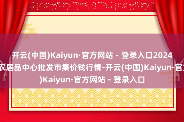 开云(中国)Kaiyun·官方网站 - 登录入口2024年11月16日阜阳农居品中心批发市集价钱行情-开云(中国)Kaiyun·官方网站 - 登录入口
