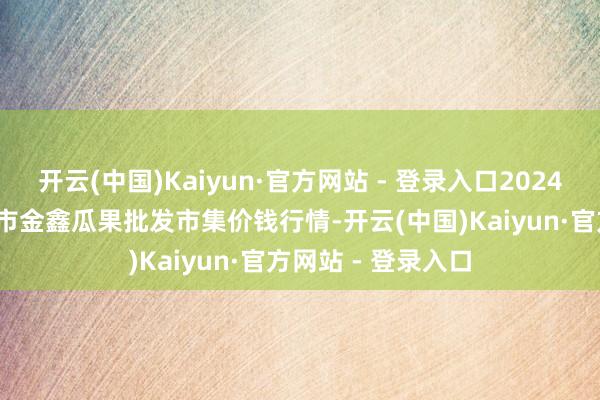 开云(中国)Kaiyun·官方网站 - 登录入口2024年11月16日长治市金鑫瓜果批发市集价钱行情-开云(中国)Kaiyun·官方网站 - 登录入口