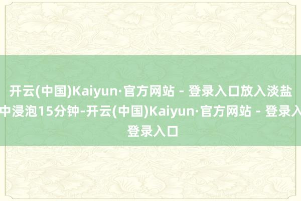 开云(中国)Kaiyun·官方网站 - 登录入口放入淡盐水中浸泡15分钟-开云(中国)Kaiyun·官方网站 - 登录入口