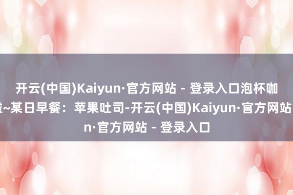 开云(中国)Kaiyun·官方网站 - 登录入口泡杯咖啡就完成啦~某日早餐：苹果吐司-开云(中国)Kaiyun·官方网站 - 登录入口