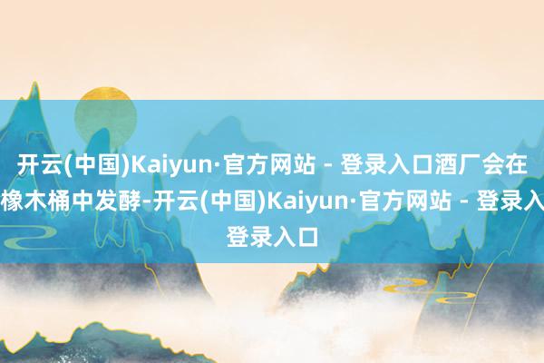 开云(中国)Kaiyun·官方网站 - 登录入口酒厂会在旧橡木桶中发酵-开云(中国)Kaiyun·官方网站 - 登录入口