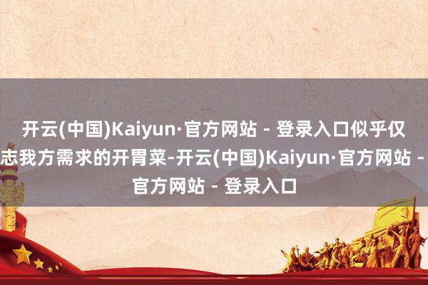 开云(中国)Kaiyun·官方网站 - 登录入口似乎仅仅无法得志我方需求的开胃菜-开云(中国)Kaiyun·官方网站 - 登录入口