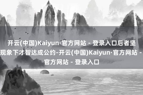开云(中国)Kaiyun·官方网站 - 登录入口后者坚捏在敌视现象下才智达成公约-开云(中国)Kaiyun·官方网站 - 登录入口