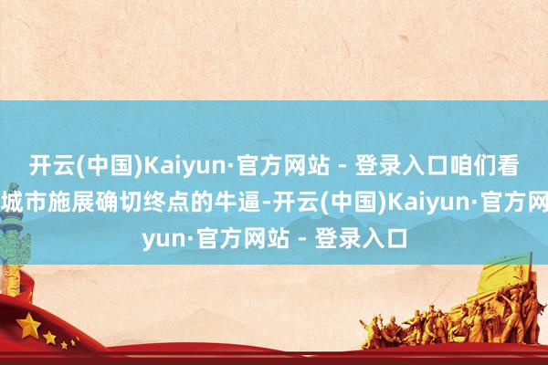 开云(中国)Kaiyun·官方网站 - 登录入口咱们看到上海这么的城市施展确切终点的牛逼-开云(中国)Kaiyun·官方网站 - 登录入口