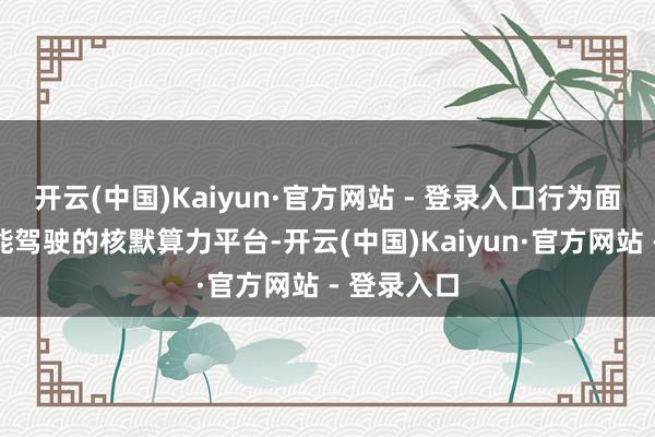 开云(中国)Kaiyun·官方网站 - 登录入口行为面向高阶智能驾驶的核默算力平台-开云(中国)Kaiyun·官方网站 - 登录入口