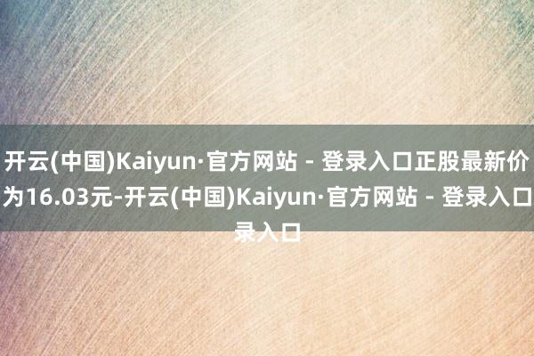 开云(中国)Kaiyun·官方网站 - 登录入口正股最新价为16.03元-开云(中国)Kaiyun·官方网站 - 登录入口