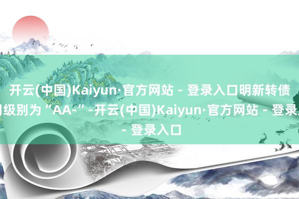 开云(中国)Kaiyun·官方网站 - 登录入口明新转债信用级别为“AA-”-开云(中国)Kaiyun·官方网站 - 登录入口