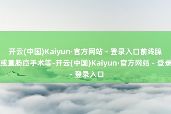 开云(中国)Kaiyun·官方网站 - 登录入口前线腺手术或直肠癌手术等-开云(中国)Kaiyun·官方网站 - 登录入口