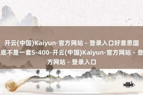 开云(中国)Kaiyun·官方网站 - 登录入口好意思国要的根底不是一套S-400-开云(中国)Kaiyun·官方网站 - 登录入口