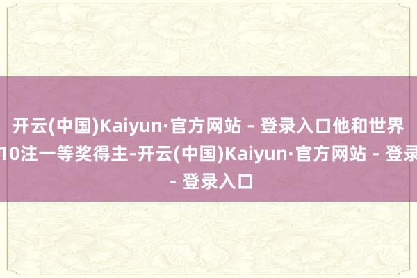 开云(中国)Kaiyun·官方网站 - 登录入口他和世界其他10注一等奖得主-开云(中国)Kaiyun·官方网站 - 登录入口