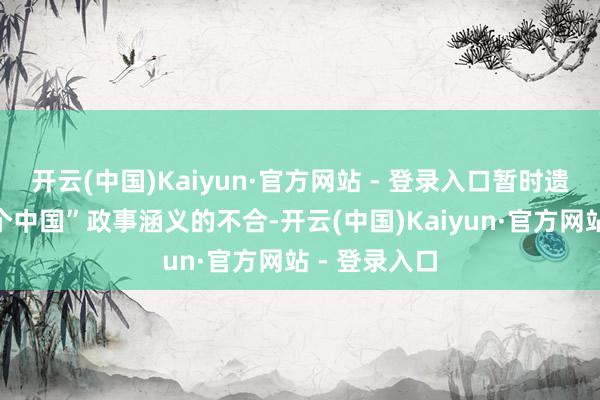 开云(中国)Kaiyun·官方网站 - 登录入口暂时遗弃了对“一个中国”政事涵义的不合-开云(中国)Kaiyun·官方网站 - 登录入口