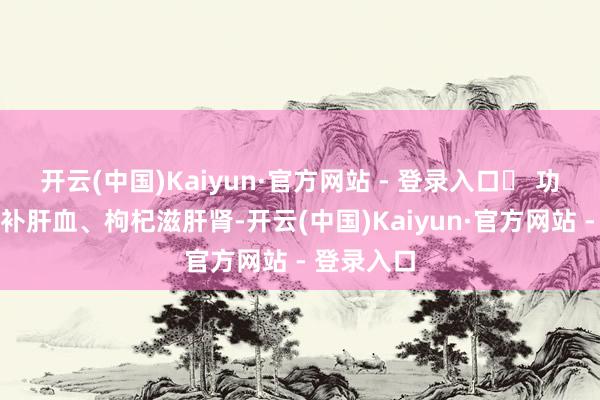 开云(中国)Kaiyun·官方网站 - 登录入口✅ 功效：红枣补肝血、枸杞滋肝肾-开云(中国)Kaiyun·官方网站 - 登录入口
