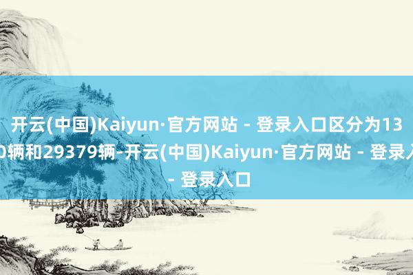 开云(中国)Kaiyun·官方网站 - 登录入口区分为13810辆和29379辆-开云(中国)Kaiyun·官方网站 - 登录入口
