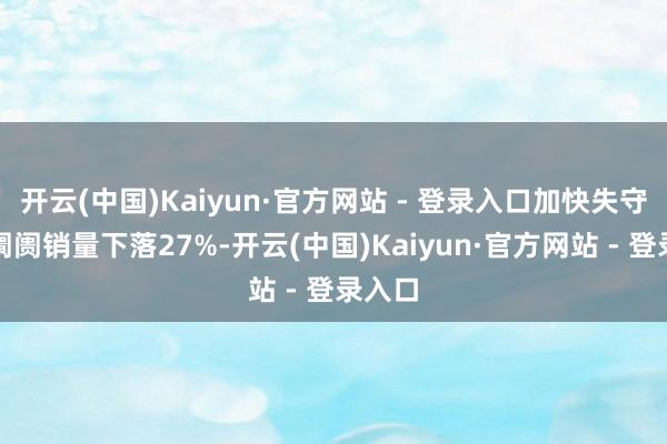 开云(中国)Kaiyun·官方网站 - 登录入口加快失守中国阛阓销量下落27%-开云(中国)Kaiyun·官方网站 - 登录入口