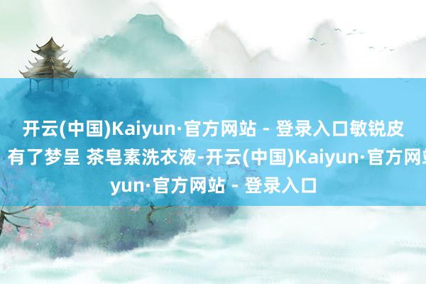 开云(中国)Kaiyun·官方网站 - 登录入口敏锐皮肤也不必怕！有了梦呈 茶皂素洗衣液-开云(中国)Kaiyun·官方网站 - 登录入口