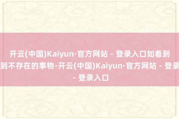 开云(中国)Kaiyun·官方网站 - 登录入口如看到或听到不存在的事物-开云(中国)Kaiyun·官方网站 - 登录入口