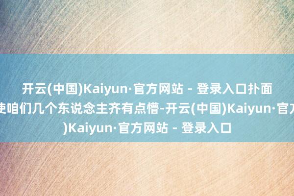 开云(中国)Kaiyun·官方网站 - 登录入口扑面而来的多样质疑使咱们几个东说念主齐有点懵-开云(中国)Kaiyun·官方网站 - 登录入口
