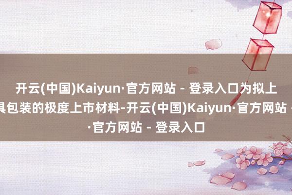 开云(中国)Kaiyun·官方网站 - 登录入口为拟上市企业出具包装的极度上市材料-开云(中国)Kaiyun·官方网站 - 登录入口