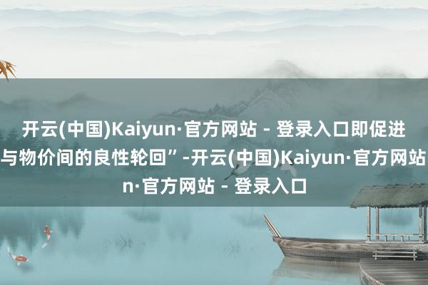 开云(中国)Kaiyun·官方网站 - 登录入口即促进日本“工资与物价间的良性轮回”-开云(中国)Kaiyun·官方网站 - 登录入口