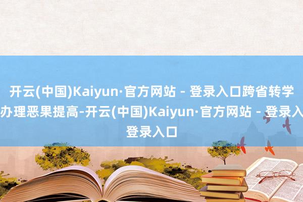 开云(中国)Kaiyun·官方网站 - 登录入口跨省转学的办理恶果提高-开云(中国)Kaiyun·官方网站 - 登录入口