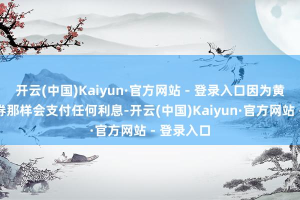 开云(中国)Kaiyun·官方网站 - 登录入口因为黄金不像债券那样会支付任何利息-开云(中国)Kaiyun·官方网站 - 登录入口