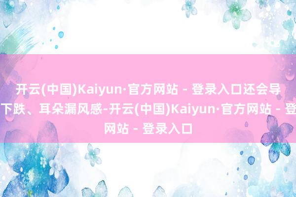 开云(中国)Kaiyun·官方网站 - 登录入口还会导致听力下跌、耳朵漏风感-开云(中国)Kaiyun·官方网站 - 登录入口