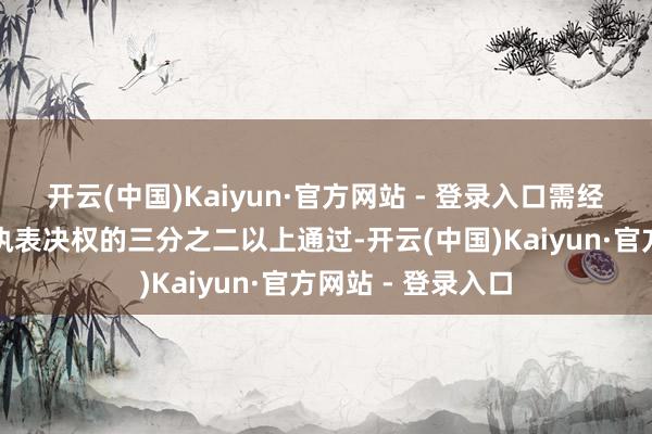 开云(中国)Kaiyun·官方网站 - 登录入口需经出席会议鞭策所执表决权的三分之二以上通过-开云(中国)Kaiyun·官方网站 - 登录入口