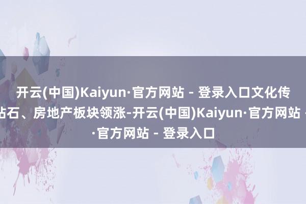 开云(中国)Kaiyun·官方网站 - 登录入口文化传媒、莳植钻石、房地产板块领涨-开云(中国)Kaiyun·官方网站 - 登录入口