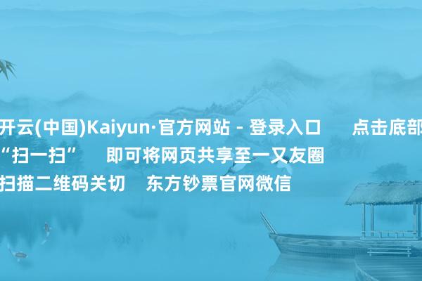 开云(中国)Kaiyun·官方网站 - 登录入口      点击底部的“发现”     使用“扫一扫”     即可将网页共享至一又友圈                            扫描二维码关切    东方钞票官网微信                                                                        沪股通