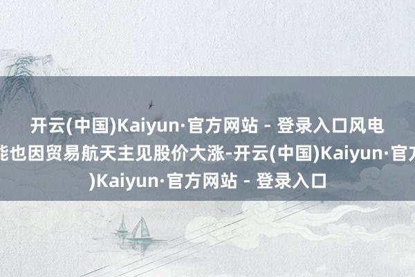 开云(中国)Kaiyun·官方网站 - 登录入口风电塔筒企业泰胜风能也因贸易航天主见股价大涨-开云(中国)Kaiyun·官方网站 - 登录入口