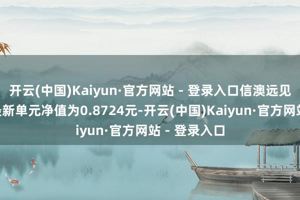 开云(中国)Kaiyun·官方网站 - 登录入口信澳远见价值搀和A最新单元净值为0.8724元-开云(中国)Kaiyun·官方网站 - 登录入口