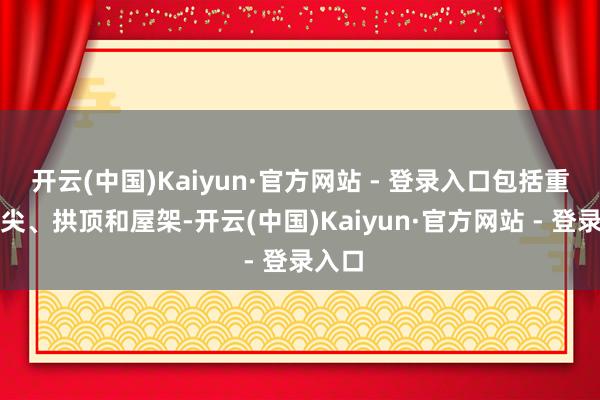 开云(中国)Kaiyun·官方网站 - 登录入口包括重建塔尖、拱顶和屋架-开云(中国)Kaiyun·官方网站 - 登录入口