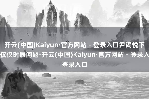 开云(中国)Kaiyun·官方网站 - 登录入口尹锡悦下台仅仅时辰问题-开云(中国)Kaiyun·官方网站 - 登录入口