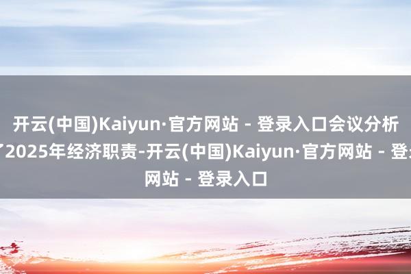 开云(中国)Kaiyun·官方网站 - 登录入口会议分析商榷了2025年经济职责-开云(中国)Kaiyun·官方网站 - 登录入口