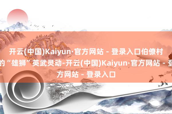开云(中国)Kaiyun·官方网站 - 登录入口伯僚村舞狮队的“雄狮”英武灵动-开云(中国)Kaiyun·官方网站 - 登录入口