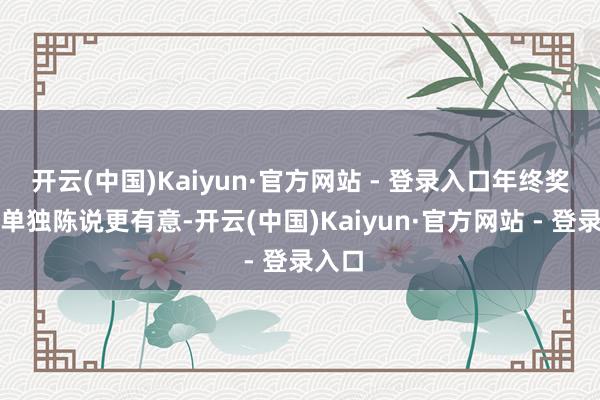 开云(中国)Kaiyun·官方网站 - 登录入口年终奖选拔单独陈说更有意-开云(中国)Kaiyun·官方网站 - 登录入口