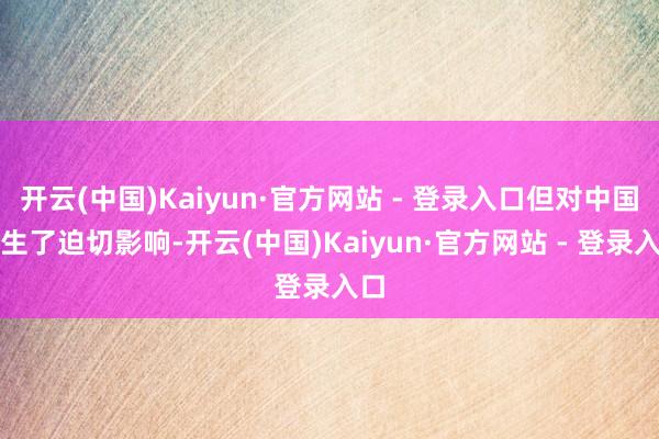 开云(中国)Kaiyun·官方网站 - 登录入口但对中国产生了迫切影响-开云(中国)Kaiyun·官方网站 - 登录入口