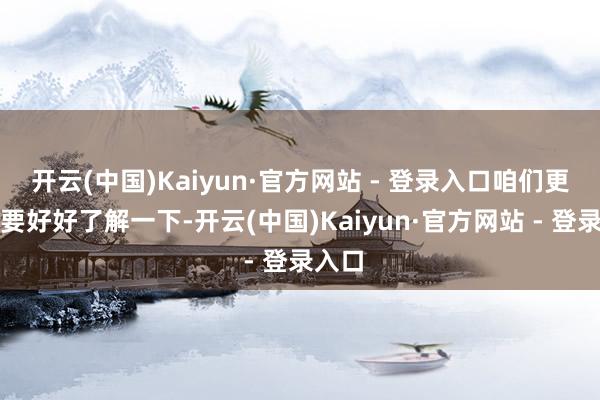 开云(中国)Kaiyun·官方网站 - 登录入口咱们更有必要好好了解一下-开云(中国)Kaiyun·官方网站 - 登录入口