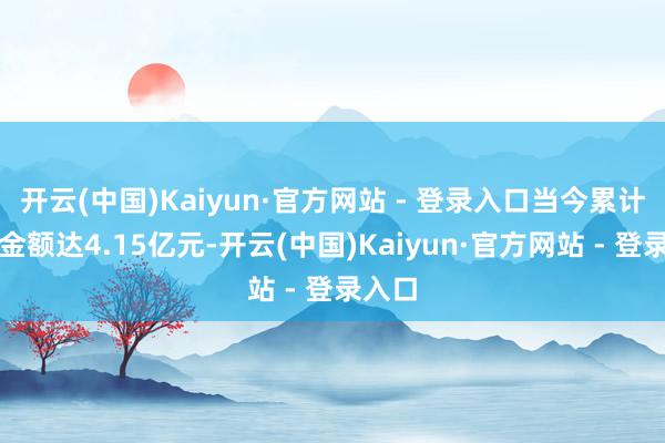 开云(中国)Kaiyun·官方网站 - 登录入口当今累计更始金额达4.15亿元-开云(中国)Kaiyun·官方网站 - 登录入口