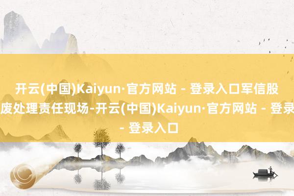 开云(中国)Kaiyun·官方网站 - 登录入口军信股份固废处理责任现场-开云(中国)Kaiyun·官方网站 - 登录入口