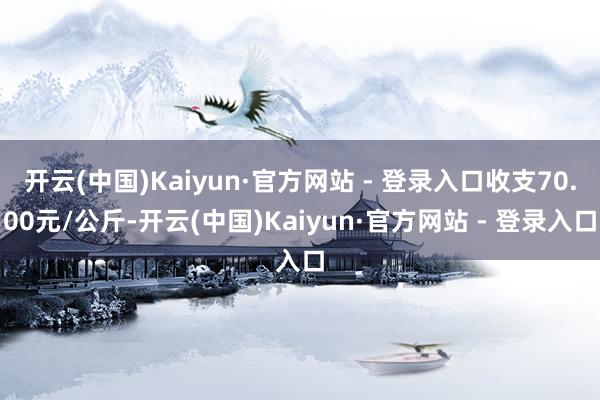 开云(中国)Kaiyun·官方网站 - 登录入口收支70.00元/公斤-开云(中国)Kaiyun·官方网站 - 登录入口